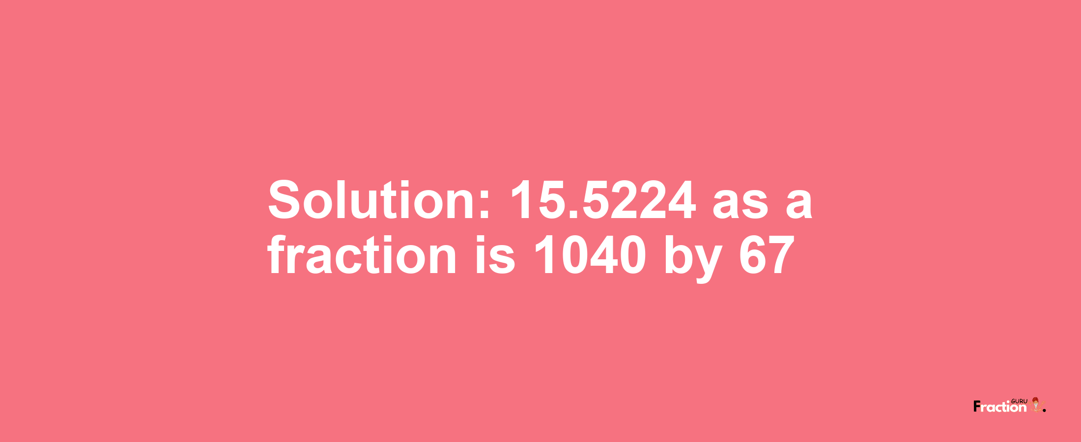 Solution:15.5224 as a fraction is 1040/67